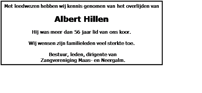 Tekstvak: Met leedwezen hebben wij kennis genomen van het overlijden van    Albert Hillen    Hij was meer dan 56 jaar lid van ons koor.    Wij wensen zijn familieleden veel sterkte toe.    Bestuur, leden, dirigente van  Zangvereniging Maas- en Neergalm.  